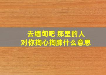 去缅甸吧 那里的人对你掏心掏肺什么意思